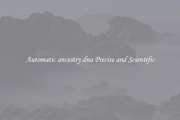 Automatic ancestry dna Precise and Scientific