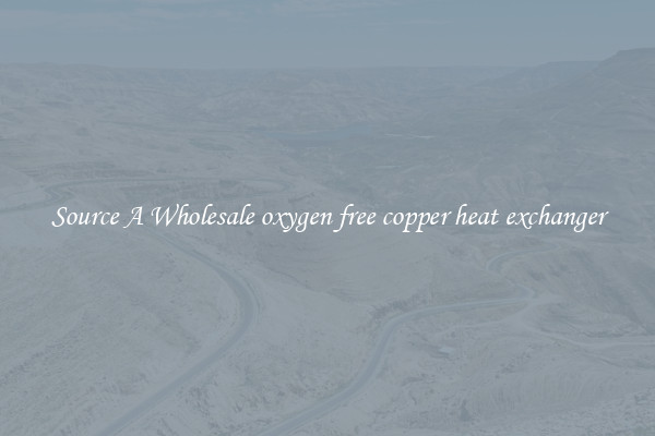 Source A Wholesale oxygen free copper heat exchanger