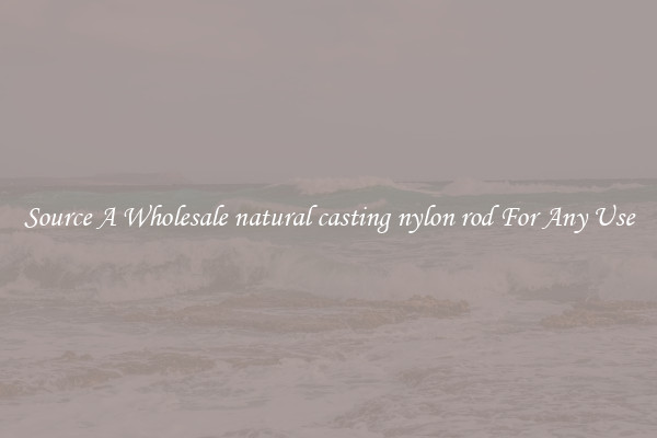 Source A Wholesale natural casting nylon rod For Any Use