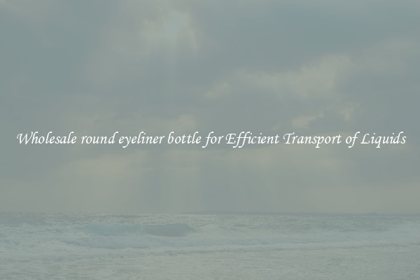 Wholesale round eyeliner bottle for Efficient Transport of Liquids