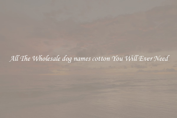 All The Wholesale dog names cotton You Will Ever Need
