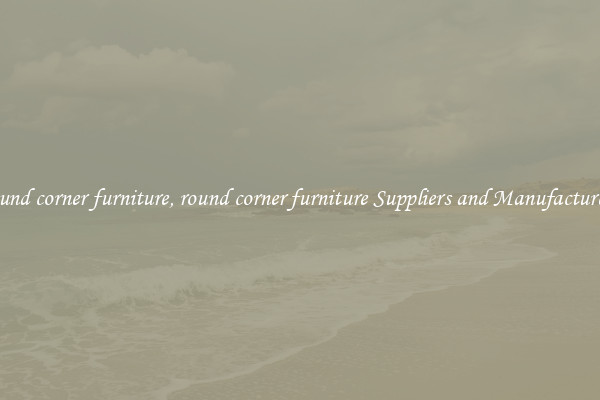 round corner furniture, round corner furniture Suppliers and Manufacturers