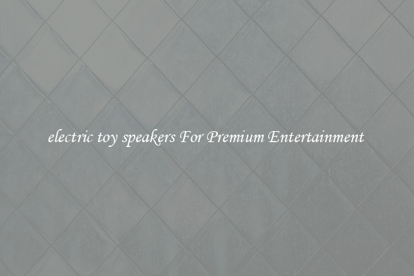 electric toy speakers For Premium Entertainment 