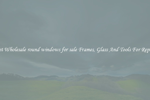 Get Wholesale round windows for sale Frames, Glass And Tools For Repair