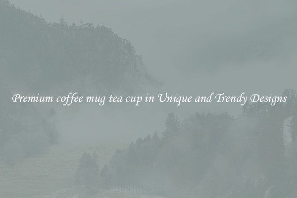 Premium coffee mug tea cup in Unique and Trendy Designs