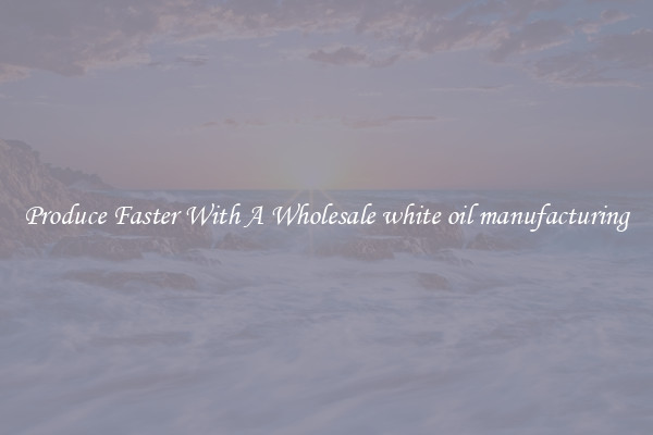 Produce Faster With A Wholesale white oil manufacturing