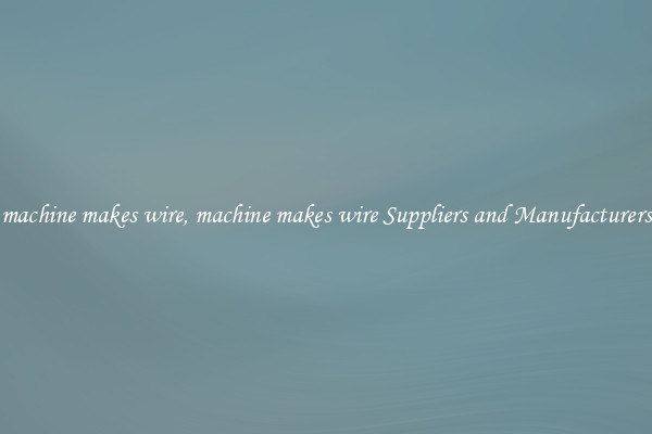 machine makes wire, machine makes wire Suppliers and Manufacturers