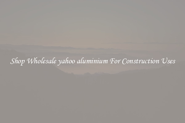 Shop Wholesale yahoo aluminium For Construction Uses