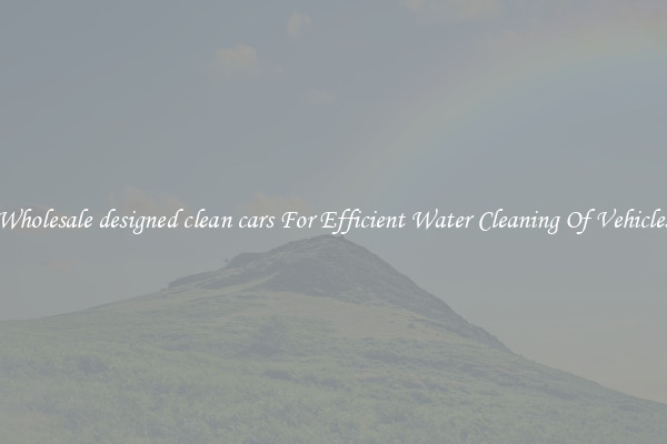 Wholesale designed clean cars For Efficient Water Cleaning Of Vehicles