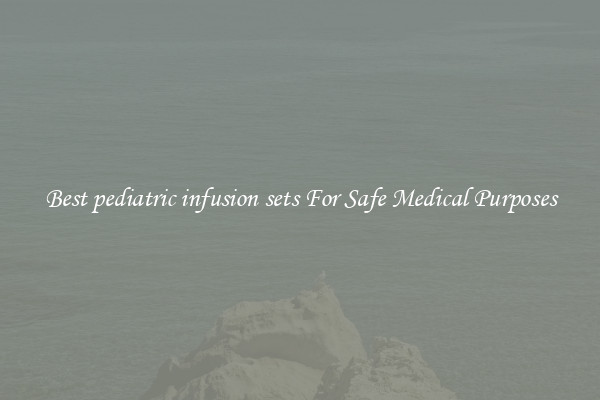 Best pediatric infusion sets For Safe Medical Purposes
