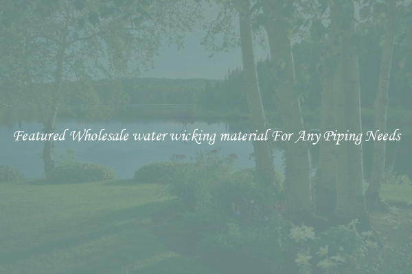 Featured Wholesale water wicking material For Any Piping Needs