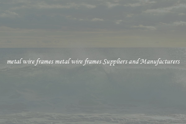 metal wire frames metal wire frames Suppliers and Manufacturers