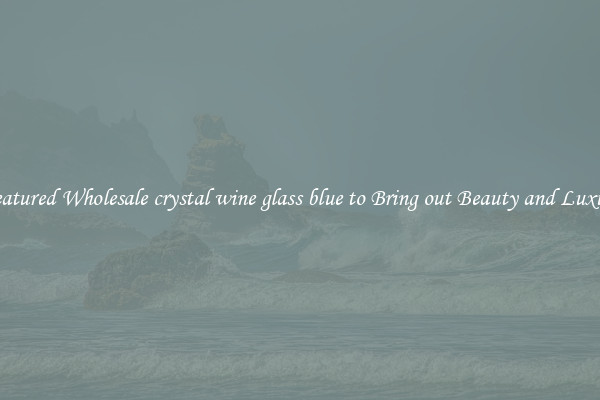 Featured Wholesale crystal wine glass blue to Bring out Beauty and Luxury