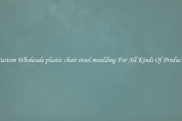 Custom Wholesale plastic chair stool moulding For All Kinds Of Products
