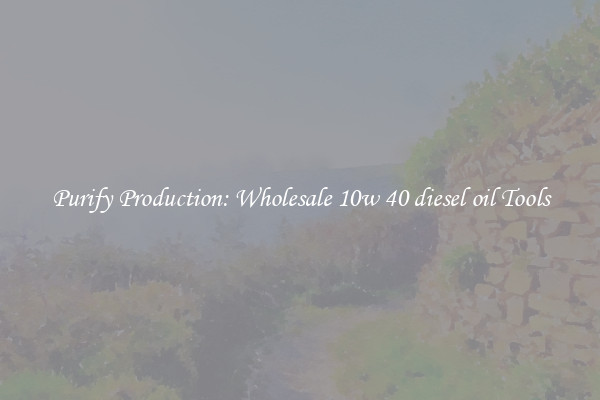 Purify Production: Wholesale 10w 40 diesel oil Tools