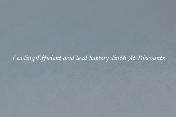 Leading Efficient acid lead battery din66 At Discounts