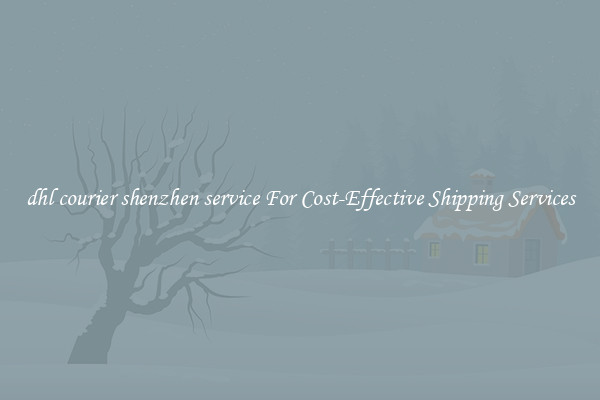 dhl courier shenzhen service For Cost-Effective Shipping Services