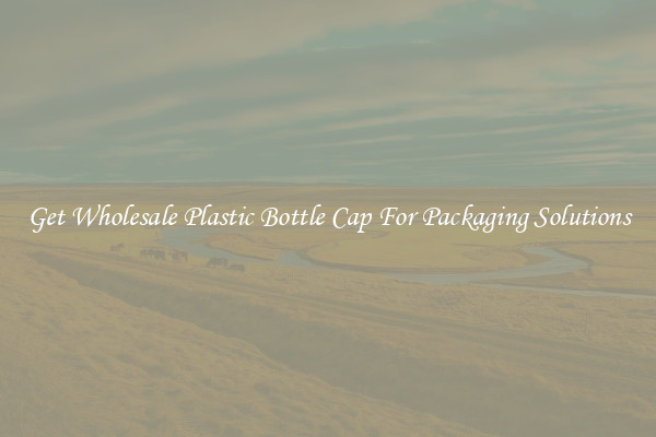 Get Wholesale Plastic Bottle Cap For Packaging Solutions
