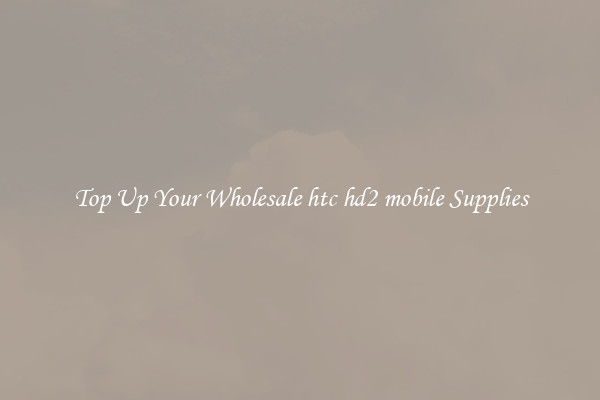 Top Up Your Wholesale htc hd2 mobile Supplies