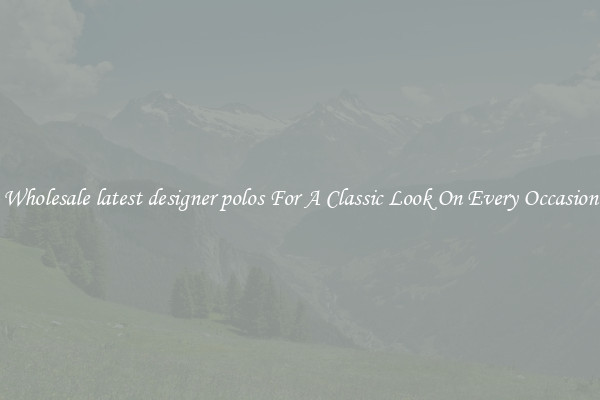 Wholesale latest designer polos For A Classic Look On Every Occasion