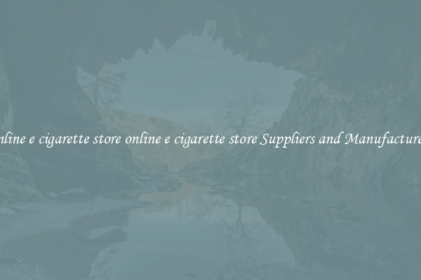 online e cigarette store online e cigarette store Suppliers and Manufacturers