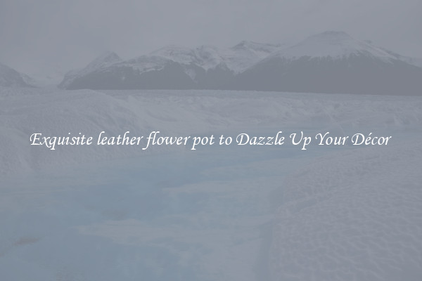 Exquisite leather flower pot to Dazzle Up Your Décor 