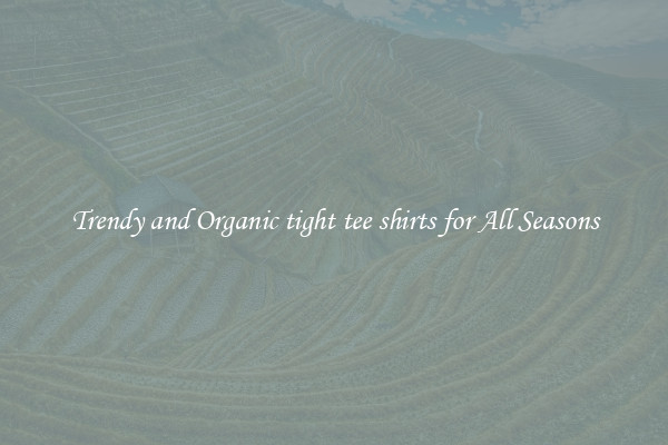 Trendy and Organic tight tee shirts for All Seasons