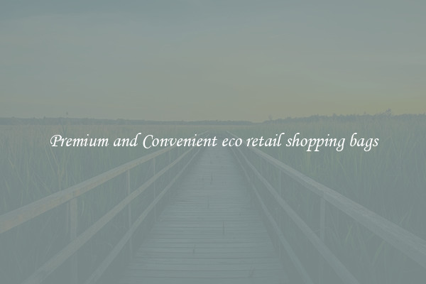 Premium and Convenient eco retail shopping bags