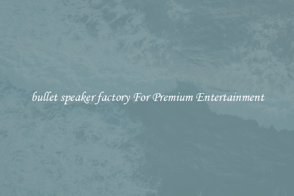 bullet speaker factory For Premium Entertainment