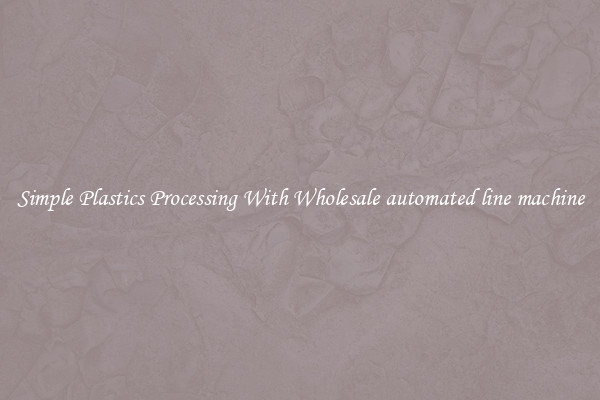 Simple Plastics Processing With Wholesale automated line machine