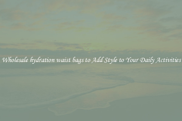 Wholesale hydration waist bags to Add Style to Your Daily Activities