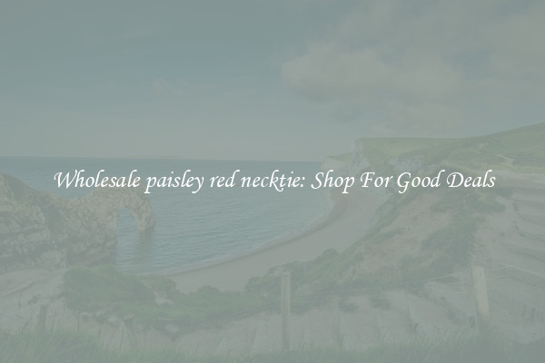 Wholesale paisley red necktie: Shop For Good Deals