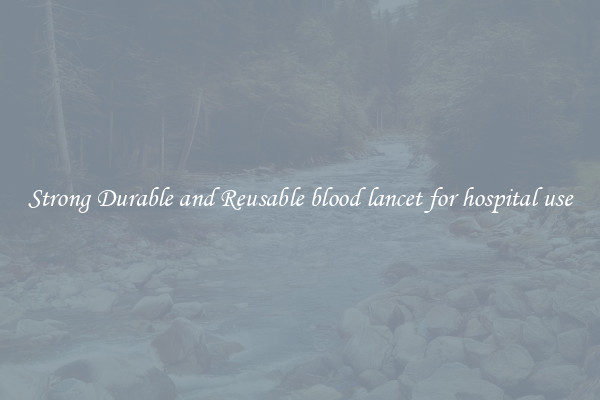 Strong Durable and Reusable blood lancet for hospital use