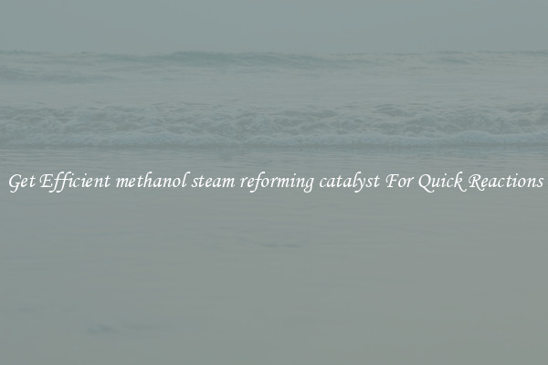 Get Efficient methanol steam reforming catalyst For Quick Reactions