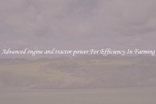 Advanced engine and tractor power For Efficiency In Farming