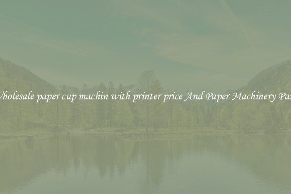 Wholesale paper cup machin with printer price And Paper Machinery Parts
